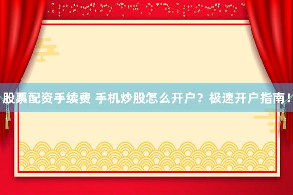 股票配资手续费 手机炒股怎么开户？极速开户指南！