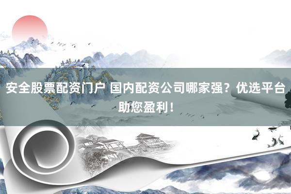 安全股票配资门户 国内配资公司哪家强？优选平台助您盈利！