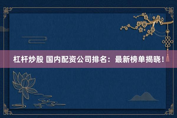杠杆炒股 国内配资公司排名：最新榜单揭晓！