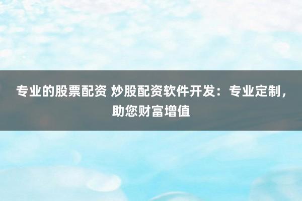 专业的股票配资 炒股配资软件开发：专业定制，助您财富增值