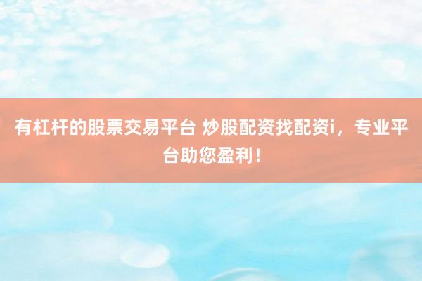 有杠杆的股票交易平台 炒股配资找配资i，专业平台助您盈利！