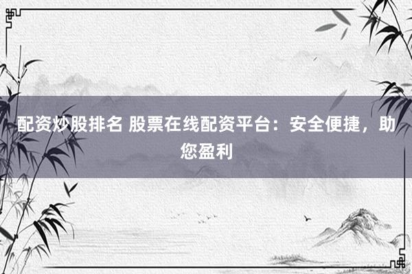 配资炒股排名 股票在线配资平台：安全便捷，助您盈利