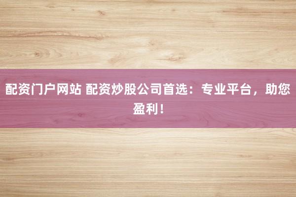 配资门户网站 配资炒股公司首选：专业平台，助您盈利！