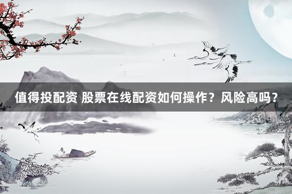 值得投配资 股票在线配资如何操作？风险高吗？