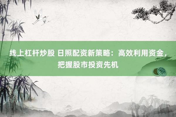 线上杠杆炒股 日照配资新策略：高效利用资金，把握股市投资先机
