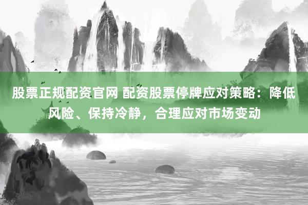 股票正规配资官网 配资股票停牌应对策略：降低风险、保持冷静，合理应对市场变动