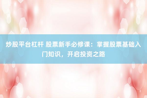 炒股平台杠杆 股票新手必修课：掌握股票基础入门知识，开启投资之路