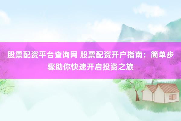 股票配资平台查询网 股票配资开户指南：简单步骤助你快速开启投资之旅