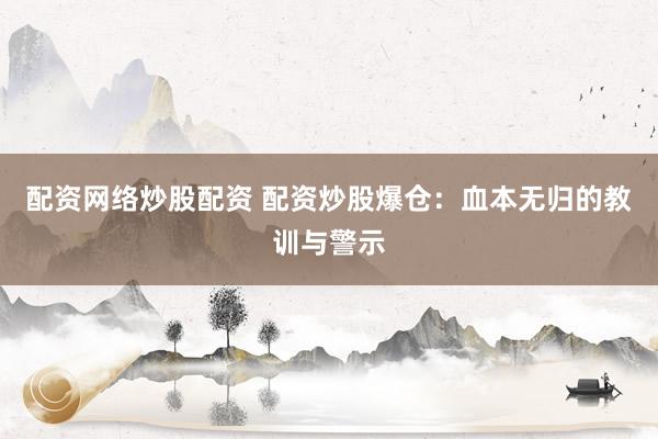 配资网络炒股配资 配资炒股爆仓：血本无归的教训与警示