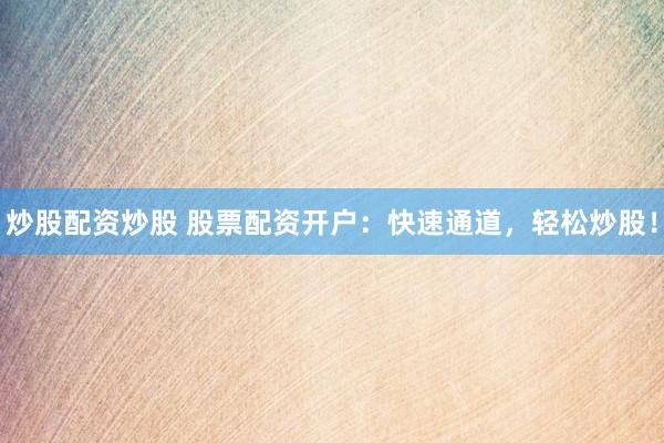 炒股配资炒股 股票配资开户：快速通道，轻松炒股！