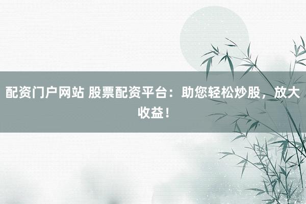 配资门户网站 股票配资平台：助您轻松炒股，放大收益！