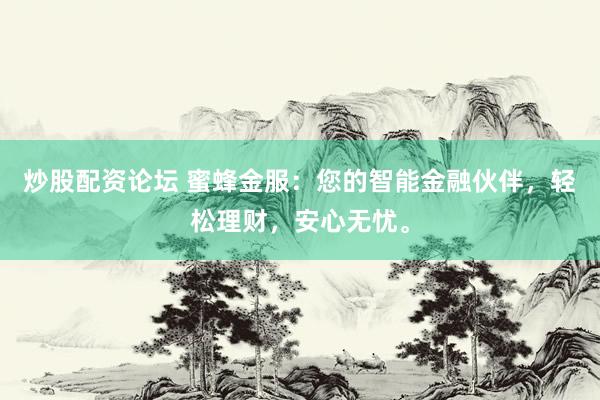 炒股配资论坛 蜜蜂金服：您的智能金融伙伴，轻松理财，安心无忧。