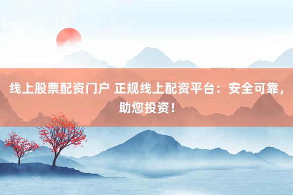 线上股票配资门户 正规线上配资平台：安全可靠，助您投资！