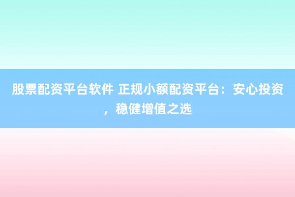 股票配资平台软件 正规小额配资平台：安心投资，稳健增值之选