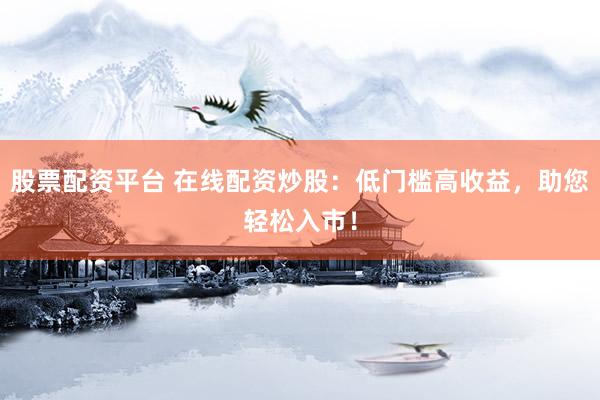 股票配资平台 在线配资炒股：低门槛高收益，助您轻松入市！
