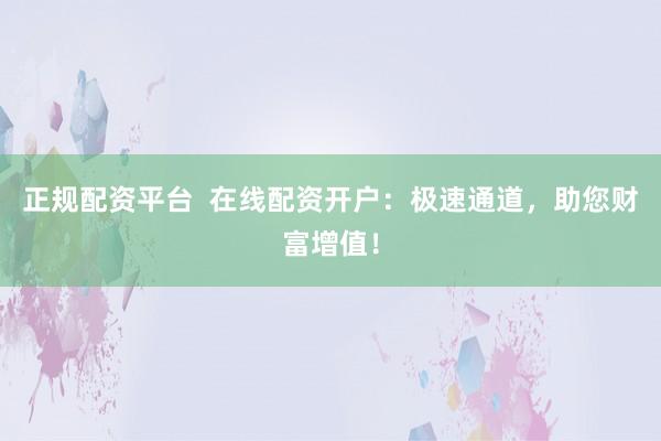 正规配资平台  在线配资开户：极速通道，助您财富增值！