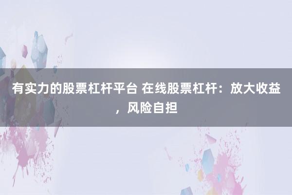 有实力的股票杠杆平台 在线股票杠杆：放大收益，风险自担