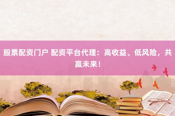 股票配资门户 配资平台代理：高收益、低风险，共赢未来！