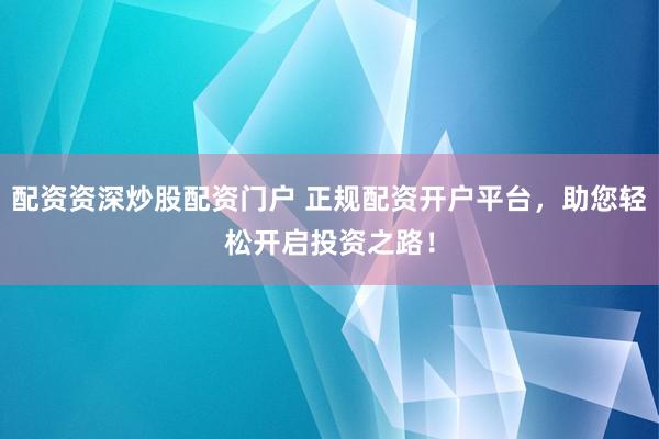 配资资深炒股配资门户 正规配资开户平台，助您轻松开启投资之路！