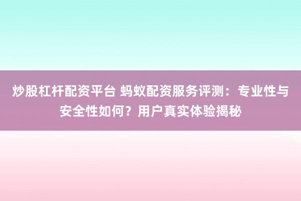 炒股杠杆配资平台 蚂蚁配资服务评测：专业性与安全性如何？用户真实体验揭秘