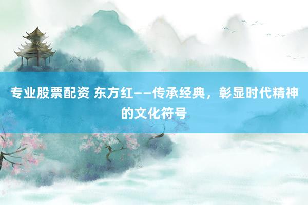 专业股票配资 东方红——传承经典，彰显时代精神的文化符号