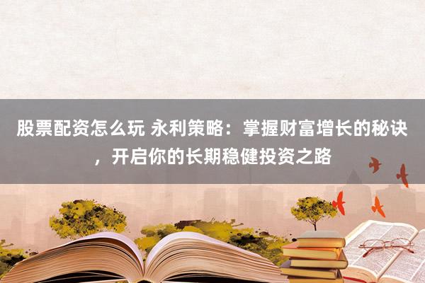股票配资怎么玩 永利策略：掌握财富增长的秘诀，开启你的长期稳健投资之路