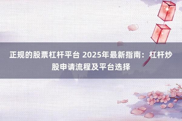 正规的股票杠杆平台 2025年最新指南：杠杆炒股申请流程及平台选择