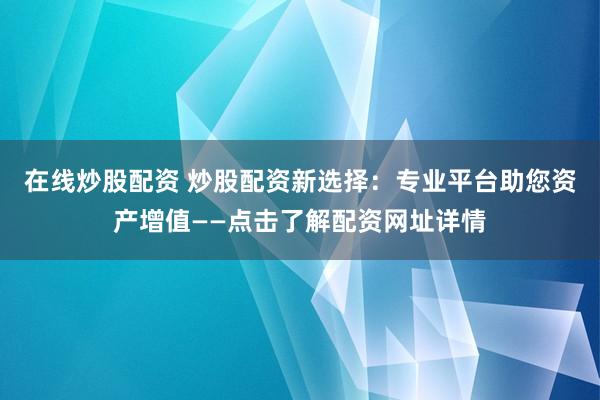 在线炒股配资 炒股配资新选择：专业平台助您资产增值——点击了解配资网址详情