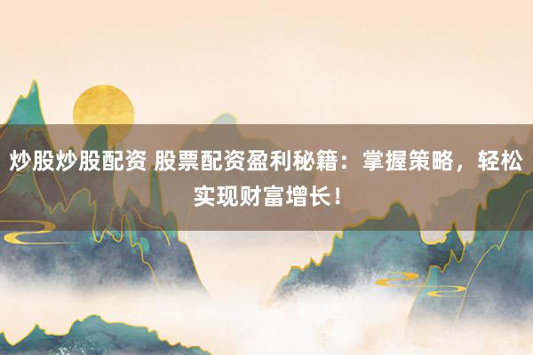 炒股炒股配资 股票配资盈利秘籍：掌握策略，轻松实现财富增长！