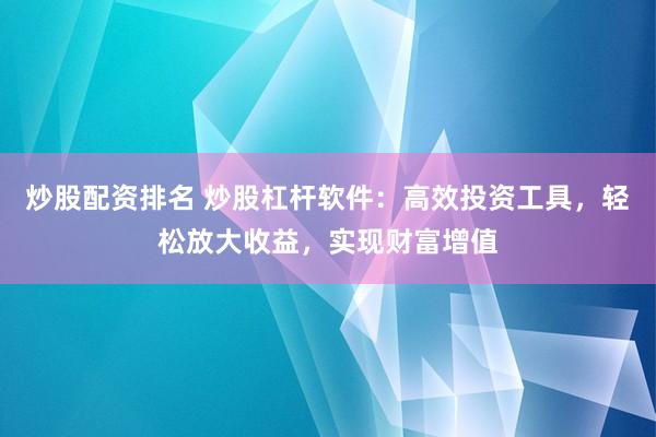炒股配资排名 炒股杠杆软件：高效投资工具，轻松放大收益，实现财富增值