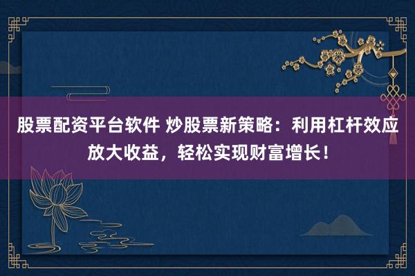 股票配资平台软件 炒股票新策略：利用杠杆效应放大收益，轻松实现财富增长！