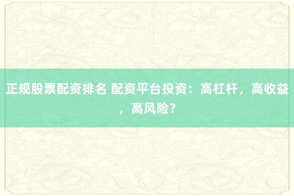 正规股票配资排名 配资平台投资：高杠杆，高收益，高风险？