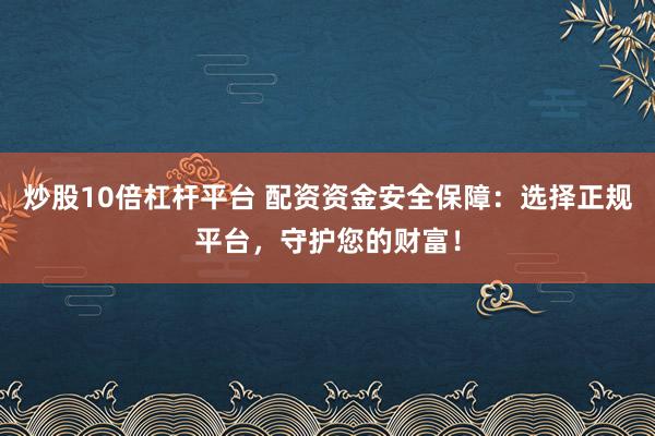 炒股10倍杠杆平台 配资资金安全保障：选择正规平台，守护您的财富！
