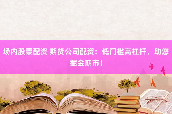 场内股票配资 期货公司配资：低门槛高杠杆，助您掘金期市！