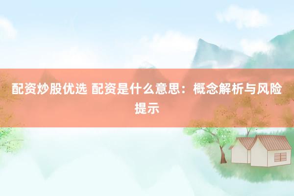 配资炒股优选 配资是什么意思：概念解析与风险提示