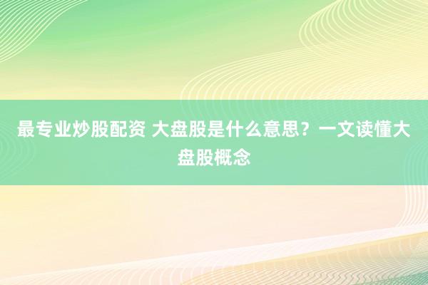 最专业炒股配资 大盘股是什么意思？一文读懂大盘股概念