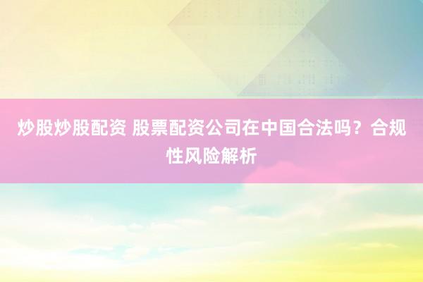炒股炒股配资 股票配资公司在中国合法吗？合规性风险解析