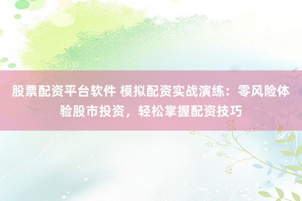 股票配资平台软件 模拟配资实战演练：零风险体验股市投资，轻松掌握配资技巧