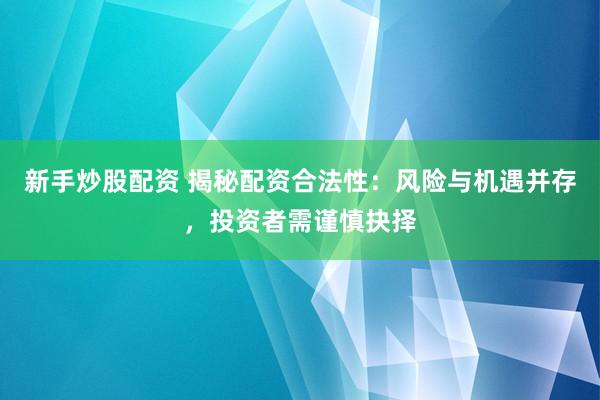 新手炒股配资 揭秘配资合法性：风险与机遇并存，投资者需谨慎抉择