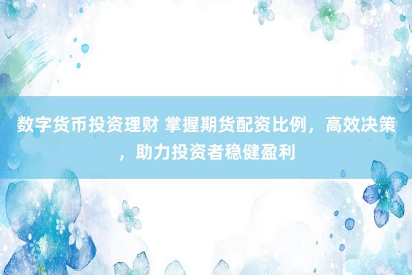 数字货币投资理财 掌握期货配资比例，高效决策，助力投资者稳健盈利