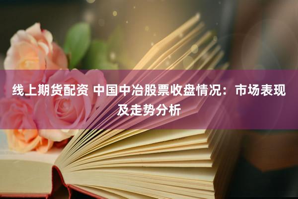 线上期货配资 中国中冶股票收盘情况：市场表现及走势分析