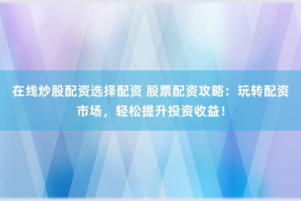 在线炒股配资选择配资 股票配资攻略：玩转配资市场，轻松提升投资收益！