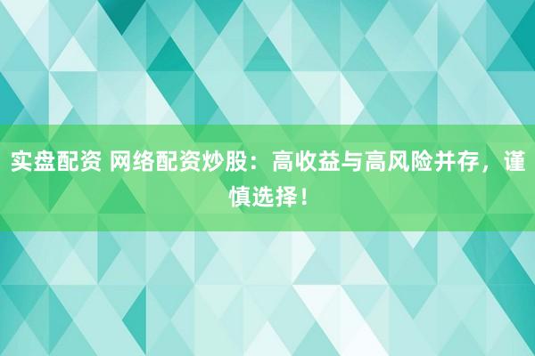 实盘配资 网络配资炒股：高收益与高风险并存，谨慎选择！