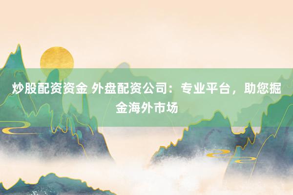 炒股配资资金 外盘配资公司：专业平台，助您掘金海外市场