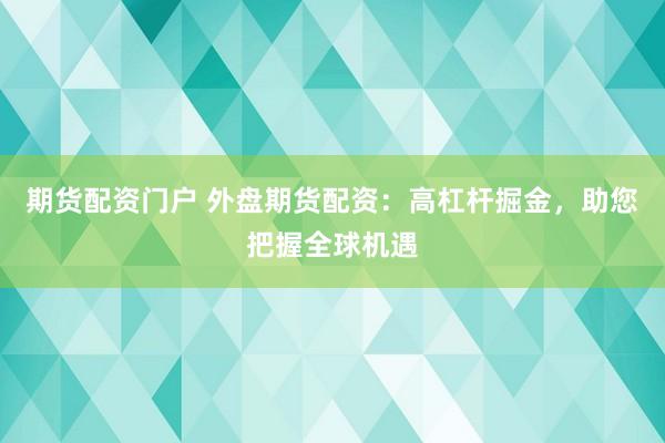 期货配资门户 外盘期货配资：高杠杆掘金，助您把握全球机遇