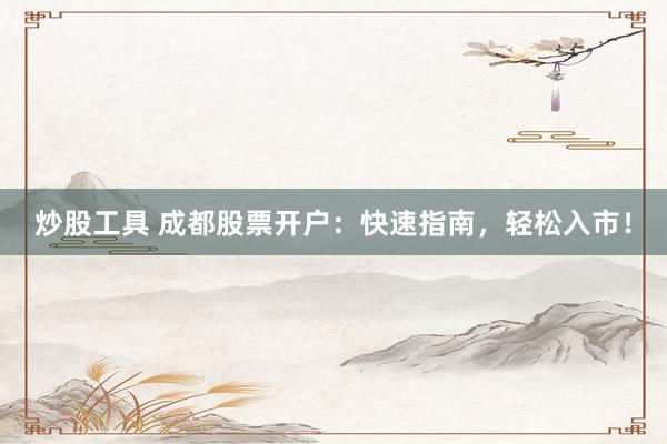 炒股工具 成都股票开户：快速指南，轻松入市！