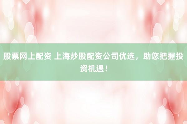 股票网上配资 上海炒股配资公司优选，助您把握投资机遇！