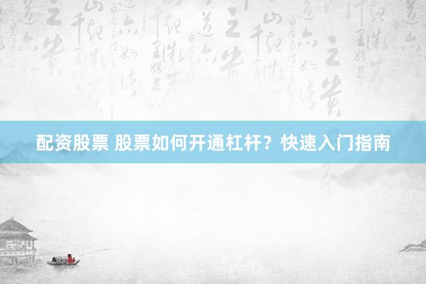 配资股票 股票如何开通杠杆？快速入门指南