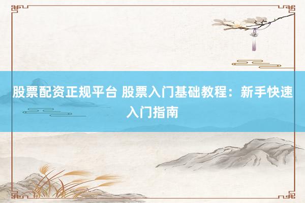 股票配资正规平台 股票入门基础教程：新手快速入门指南