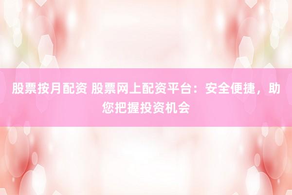 股票按月配资 股票网上配资平台：安全便捷，助您把握投资机会
